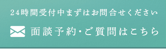 24時間受付中 まずはお問合せください 面談予約・ご質問はこちら