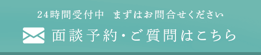 24時間受付中 まずはお問合せください 面談予約・ご質問はこちら